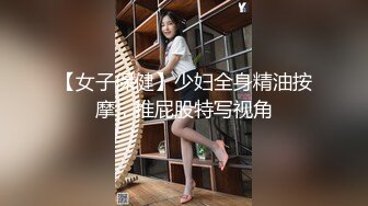 【女子保健】少妇全身精油按摩，推屁股特写视角