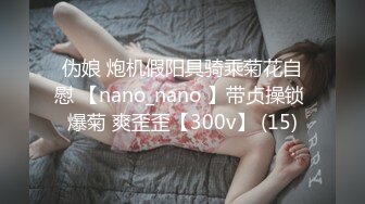 伪娘 炮机假阳具骑乘菊花自慰 【nano_nano 】带贞操锁 爆菊 爽歪歪【300v】 (15)