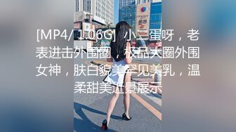 [MP4/ 1.06G]  小二蛋呀，老表进击外围圈，极品大圈外围女神，肤白貌美罕见美乳，温柔甜美近景展示