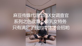 麻豆传媒代理出品X女调查官系列之色欲熏心豪乳女特务 只有满足了我的肉体才会招哟