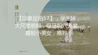 【印象足拍57】，学生妹，大尺度啪啪，极品粉穴无套，露脸小美女，推荐！