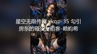 星空无限传媒 xkqp-35 勾引房东的骚货女租客-赖畇希