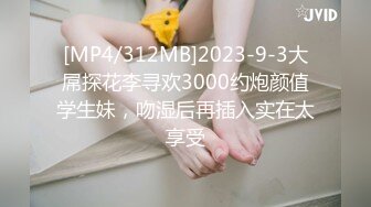 [MP4/312MB]2023-9-3大屌探花李寻欢3000约炮颜值学生妹，吻湿后再插入实在太享受