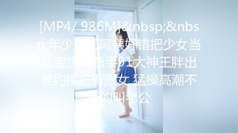 [MP4/ 986M]&nbsp;&nbsp;年少不知阿姨好错把少女当成宝少妇杀手91大神王胖出差约操肥臀熟女 猛操高潮不断的叫老公