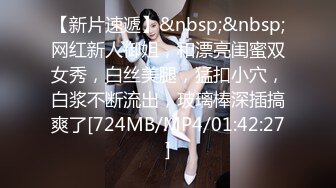 【新片速遞】&nbsp;&nbsp;网红新人御姐，和漂亮闺蜜双女秀，白丝美腿，猛扣小穴，白浆不断流出，玻璃棒深插搞爽了[724MB/MP4/01:42:27]