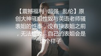 【震撼福利✿超强✿乱伦】原创大神骚姐性奴与英语老师骚表姐的性事，没有操表姐之前，无法想象，自己的表姐会是这个样子