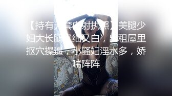 【持有无套内射执照】美腿少妇大长腿又细又白，出租屋里抠穴操逼，小骚妇淫水多，娇喘阵阵