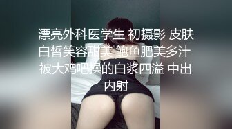 漂亮外科医学生 初摄影 皮肤白皙笑容甜美 鲍鱼肥美多汁 被大鸡吧操的白浆四溢 中出内射