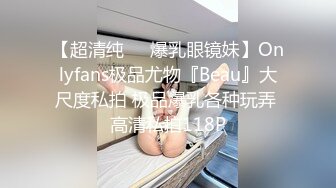 【超清纯❤️爆乳眼镜妹】Onlyfans极品尤物『Beau』大尺度私拍 极品爆乳各种玩弄 高清私拍118P