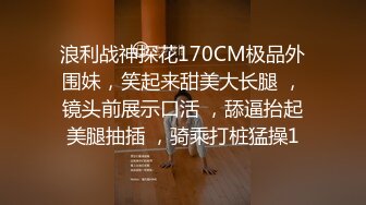 浪利战神探花170CM极品外围妹，笑起来甜美大长腿 ，镜头前展示口活 ，舔逼抬起美腿抽插 ，骑乘打桩猛操1