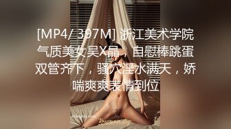 [MP4/ 397M] 浙江美术学院气质美女吴X晶，自慰棒跳蛋双管齐下，骚穴淫水满天，娇喘爽爽表情到位