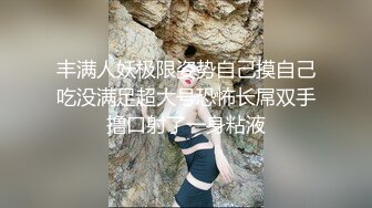 丰满人妖极限姿势自己摸自己吃没满足超大号恐怖长屌双手撸口射了一身粘液