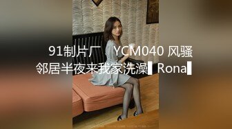 ✿91制片厂✿ YCM040 风骚邻居半夜来我家洗澡▌Rona▌