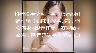 抖音快手全网同名，极品网红福利姬【奶咪】收费2部，做爱内射+限定作品，露眼睛+露嘴，断定奶咪是个美女 (1)