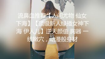 流鼻血推荐【人间尤物 仙女下海】【顶级新人绿播女神下海 伊人儿】逆天颜值 胸器 一线嫩穴，动漫般身材