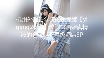 杭州外国语学院的反差婊【yiganq2660】校门口晒装满精液的套子，五星级酒店3P