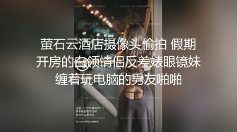 萤石云酒店摄像头偷拍 假期开房的白领情侣反差婊眼镜妹缠着玩电脑的男友啪啪