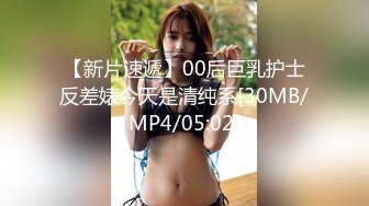 【新片速遞】00后巨乳护士反差婊今天是清纯系[30MB/MP4/05:02]