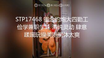 STP17468 重金约炮大四勤工俭学兼职学妹 清纯灵动 肆意蹂躏玩操美丽胴体太爽