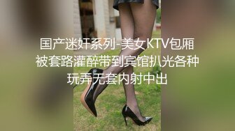 国产迷奸系列-美女KTV包厢被套路灌醉带到宾馆扒光各种玩弄无套内射中出