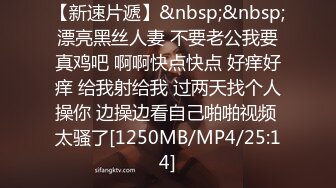 【新速片遞】&nbsp;&nbsp;漂亮黑丝人妻 不要老公我要真鸡吧 啊啊快点快点 好痒好痒 给我射给我 过两天找个人操你 边操边看自己啪啪视频 太骚了[1250MB/MP4/25:14]