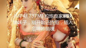 [MP4/ 737M] 约炮良家嫩妹嫩妹子，刚开始还抗拒，插入后呻吟销魂