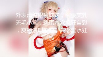 外表清纯眼镜妹妹，细腰美乳无毛小穴，跳蛋塞穴疯狂自慰，爽的浪叫呻吟，高潮淫水狂喷