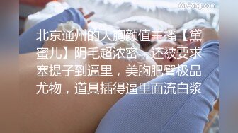 北京通州的大胸颜值主播【黛蜜儿】阴毛超浓密，还被要求塞提子到逼里，美胸肥臀极品尤物，道具插得逼里面流白浆