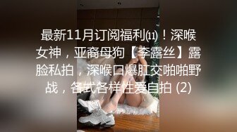 最新11月订阅福利⑾！深喉女神，亚裔母狗【李露丝】露脸私拍，深喉口爆肛交啪啪野战，各式各样性爱自拍 (2)