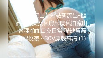 【泄密流出】外站新流出-極品身材美女私房尺度私拍流出 各種啪啪口交日常 稀缺資源值得收藏～30V原版高清 (1)