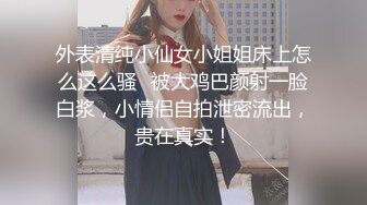 外表清纯小仙女小姐姐床上怎么这么骚✿被大鸡巴颜射一脸白浆，小情侣自拍泄密流出，贵在真实！