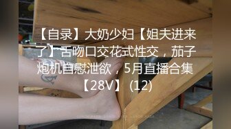 【自录】大奶少妇【姐夫进来了】舌吻口交花式性交，茄子炮机自慰泄欲，5月直播合集【28V】 (12)