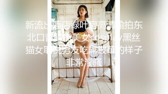 新流出酒店绿叶房高清偷拍东北口音骚货美女cosplay黑丝猫女取悦男友吃屌被草的样子非常淫骚