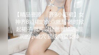 【精品资源❤️齐B小短裙】女神齐B短裙的优点就是 随时掀起裙子 就可以让爸爸插进 湿润的小嫩穴 顶级精盆女神