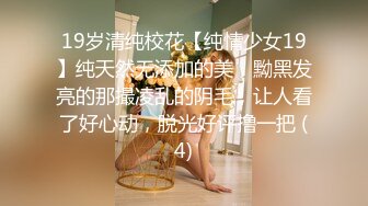 19岁清纯校花【纯情少女19】纯天然无添加的美，黝黑发亮的那撮凌乱的阴毛，让人看了好心动，脱光好评撸一把 (4)