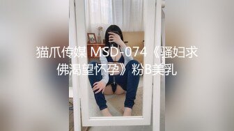 猫爪传媒 MSD-074《骚妇求佛渴望怀孕》粉B美乳