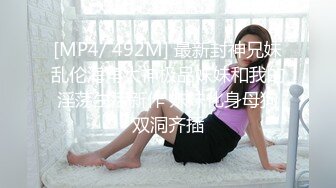 [MP4/ 492M] 最新封神兄妹乱伦海角大神极品妹妹和我的淫荡生活新作 妹妹化身母狗双洞齐插