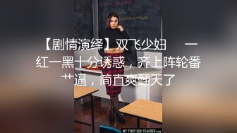 【剧情演绎】双飞少妇❤️一红一黑十分诱惑，齐上阵轮番艹逼，简直爽翻天了