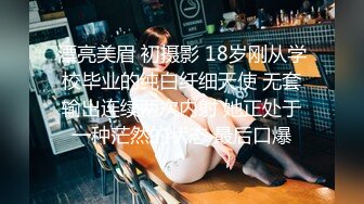 漂亮美眉 初摄影 18岁刚从学校毕业的纯白纤细天使 无套输出连续两次内射 她正处于一种茫然的状态 最后口爆