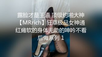 露脸才是王道 顶级约啪大神【MRrich】狂草极品女神通红瘫软的身体无助的呻吟不看后悔系列 1