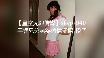 【星空无限传媒】xkvp-040 手握兄弟老婆偷情证据-橙子