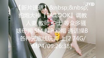 【新片速遞】&nbsp;&nbsp; 约炮大神『TAILOOK』调教❤️人妻 教师 护士 等众多骚婊母狗 SM 群P 绿帽 通话操B 各种无底线玩弄 上[2.74G/MP4/09:26:38]