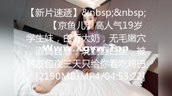 【新片速遞】&nbsp;&nbsp;✨✨✨【京鱼儿】高人气19岁学生妹，白皙大奶，无毛嫩穴，道具自慰，玩到翻白眼，被网友包夜三天只给你看吃鸡巴。[2190MB/MP4/04:53:22]