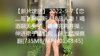 【新片速遞】 2022-9-7【恋灬哥】网聊新人极品人妻！喝酒聊天哭了，调情完再开操，伸进裙子猛扣穴，床上猛操爽翻[735MB/MP4/01:48:45]