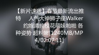 【新片速遞】春节最新流出推特❤️人气大神狮子座Walker❤️约炮清纯校花萌妹啪啪 各种姿势 超粉嫩[1240MB/MP4/02:07:11]