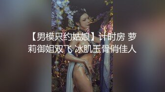 【男模只约姑娘】计时房 萝莉御姐双飞 冰肌玉骨俏佳人