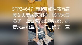 STP24647 清纯带点性感肉感美女夫妻居家啪啪，揉捏大白奶子，上位骑乘扭动屁股，扶着大屁股后入，撞击奶子一直晃动