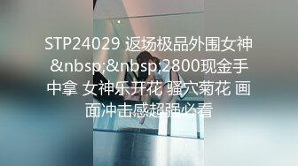 STP24029 返场极品外围女神&nbsp;&nbsp;2800现金手中拿 女神乐开花 骚穴菊花 画面冲击感超强必看