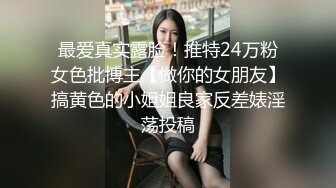 最爱真实露脸！推特24万粉女色批博主【做你的女朋友】搞黄色的小姐姐良家反差婊淫荡投稿