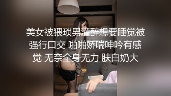 美女被猥琐男灌醉想要睡觉被强行口交 啪啪娇喘呻吟有感觉 无奈全身无力 肤白奶大